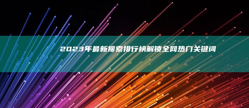 2023年最新搜索排行榜：解锁全网热门关键词趋势