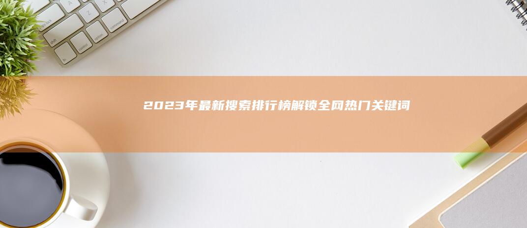 2023年最新搜索排行榜：解锁全网热门关键词趋势